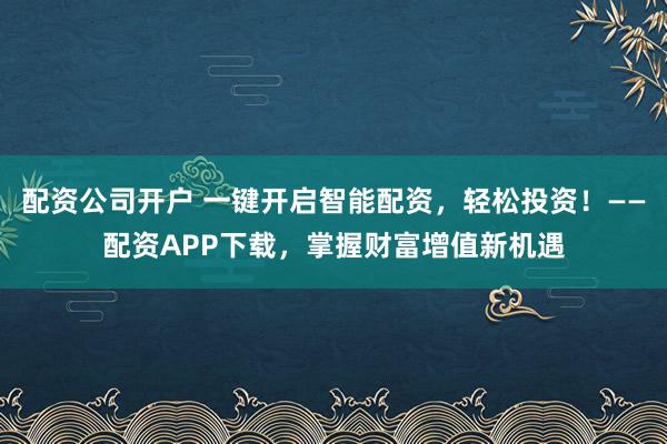 配资公司开户 一键开启智能配资，轻松投资！——配资APP下载，掌握财富增值新机遇