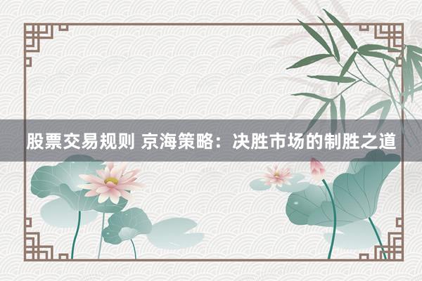 股票交易规则 京海策略：决胜市场的制胜之道