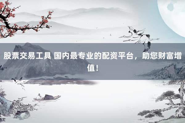 股票交易工具 国内最专业的配资平台，助您财富增值！
