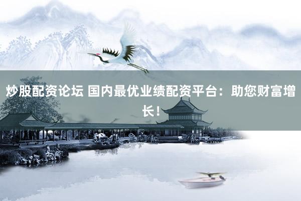 炒股配资论坛 国内最优业绩配资平台：助您财富增长！