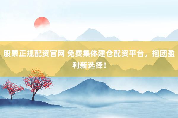 股票正规配资官网 免费集体建仓配资平台，抱团盈利新选择！