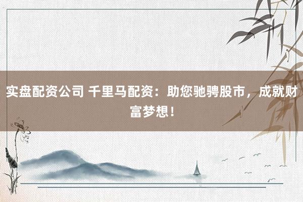 实盘配资公司 千里马配资：助您驰骋股市，成就财富梦想！