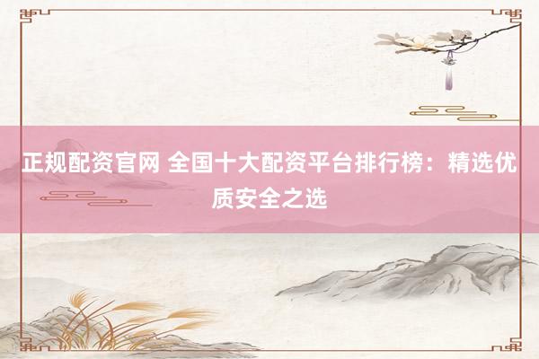正规配资官网 全国十大配资平台排行榜：精选优质安全之选