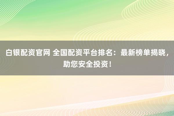 白银配资官网 全国配资平台排名：最新榜单揭晓，助您安全投资！
