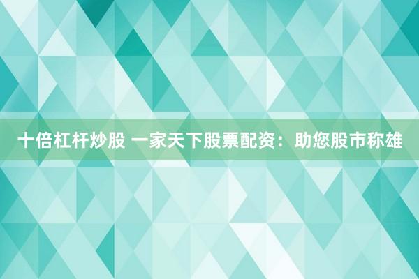 十倍杠杆炒股 一家天下股票配资：助您股市称雄