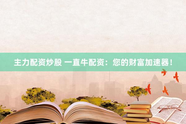 主力配资炒股 一直牛配资：您的财富加速器！