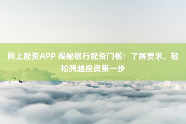 网上配资APP 揭秘银行配资门槛：了解要求，轻松跨越投资第一步