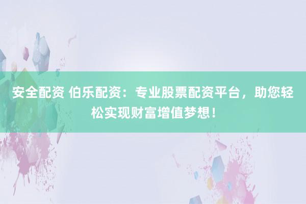 安全配资 伯乐配资：专业股票配资平台，助您轻松实现财富增值梦想！