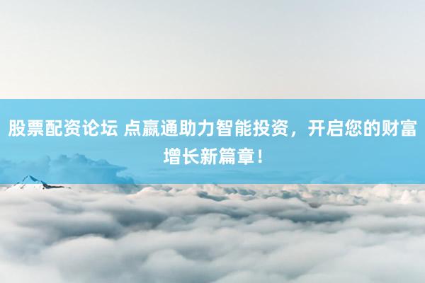 股票配资论坛 点嬴通助力智能投资，开启您的财富增长新篇章！
