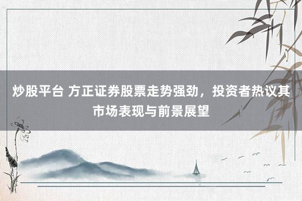 炒股平台 方正证券股票走势强劲，投资者热议其市场表现与前景展望