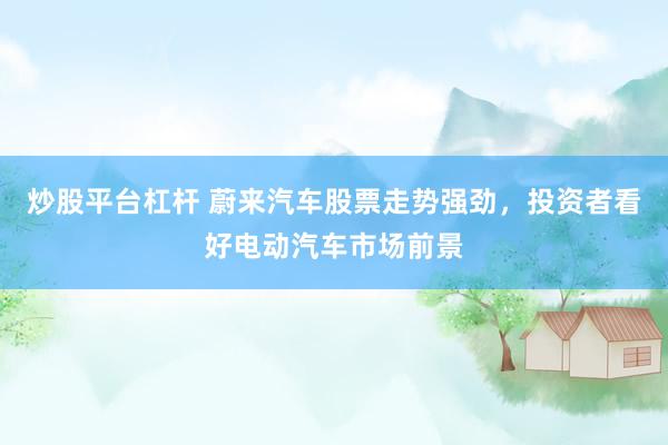 炒股平台杠杆 蔚来汽车股票走势强劲，投资者看好电动汽车市场前景
