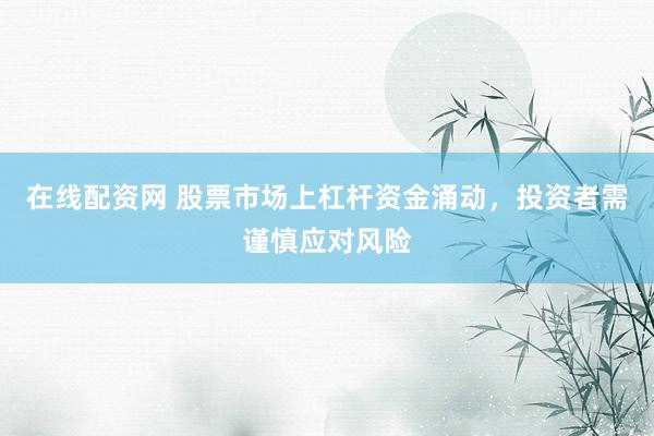 在线配资网 股票市场上杠杆资金涌动，投资者需谨慎应对风险