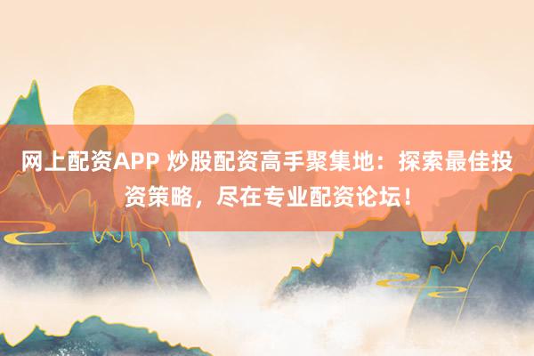 网上配资APP 炒股配资高手聚集地：探索最佳投资策略，尽在专业配资论坛！
