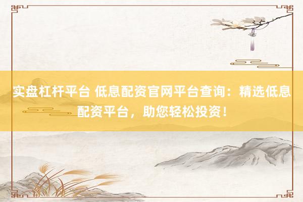 实盘杠杆平台 低息配资官网平台查询：精选低息配资平台，助您轻松投资！