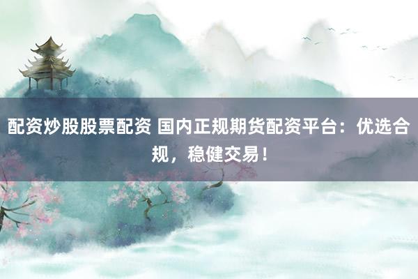 配资炒股股票配资 国内正规期货配资平台：优选合规，稳健交易！