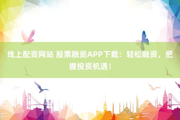 线上配资网站 股票融资APP下载：轻松融资，把握投资机遇！