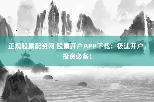 正规股票配资网 股票开户APP下载：极速开户，投资必备！