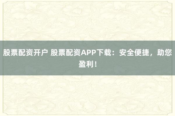 股票配资开户 股票配资APP下载：安全便捷，助您盈利！