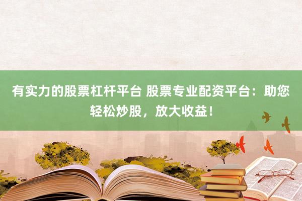 有实力的股票杠杆平台 股票专业配资平台:助您轻松炒股,放大收益!