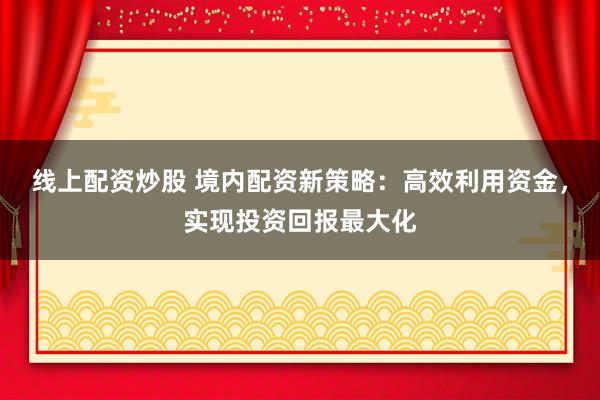 线上配资炒股 境内配资新策略:高效利用资金,实现投资回报最大化