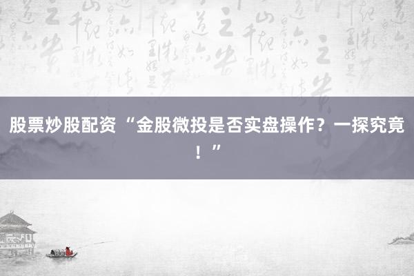 股票炒股配资 “金股微投是否实盘操作？一探究竟！”