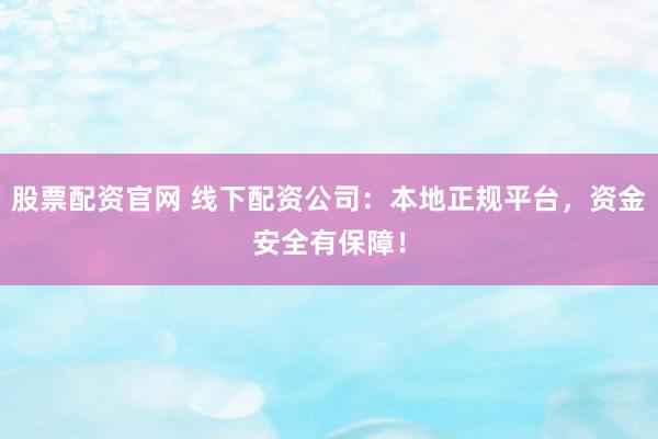 股票配资官网 线下配资公司:本地正规平台,资金安全有保障!