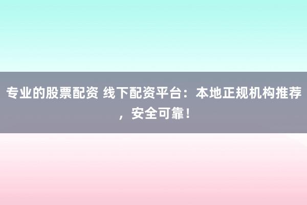专业的股票配资 线下配资平台：本地正规机构推荐，安全可靠！