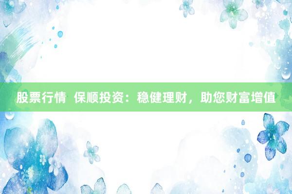股票行情  保顺投资：稳健理财，助您财富增值