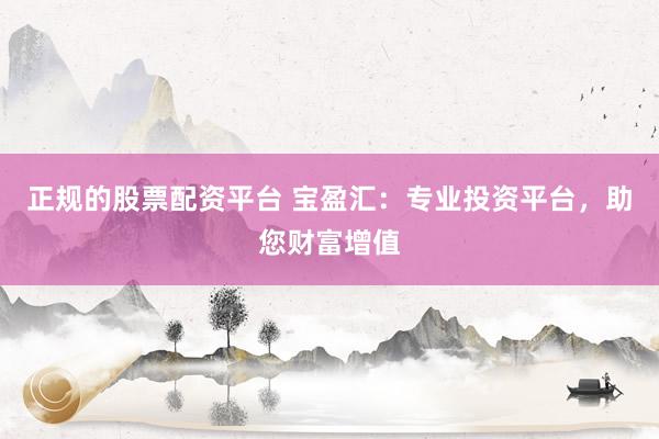 正规的股票配资平台 宝盈汇：专业投资平台，助您财富增值