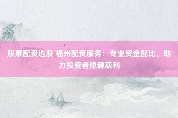 股票配资选股 福州配资服务：专业资金配比，助力投资者稳健获利