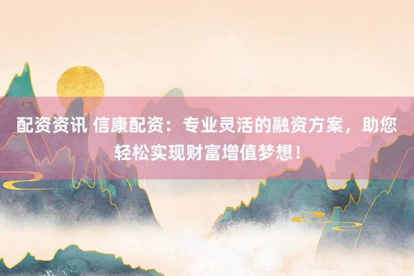 配资资讯 信康配资：专业灵活的融资方案，助您轻松实现财富增值梦想！