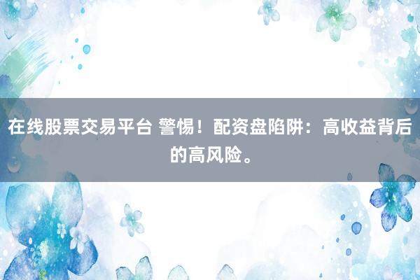 在线股票交易平台 警惕！配资盘陷阱：高收益背后的高风险。
