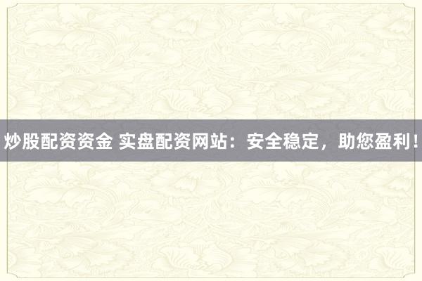 炒股配资资金 实盘配资网站：安全稳定，助您盈利！