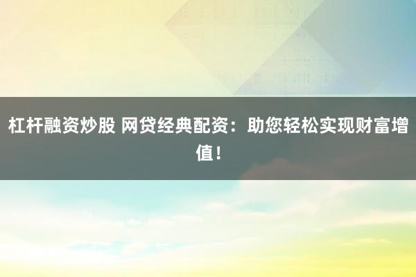 杠杆融资炒股 网贷经典配资：助您轻松实现财富增值！