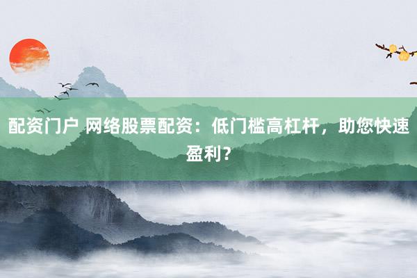 配资门户 网络股票配资：低门槛高杠杆，助您快速盈利？