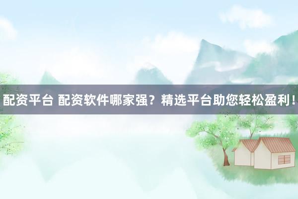 配资平台 配资软件哪家强?精选平台助您轻松盈利!