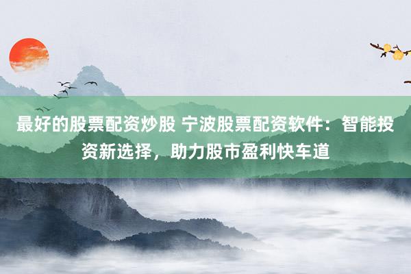最好的股票配资炒股 宁波股票配资软件:智能投资新选择,助力股市盈利快车道