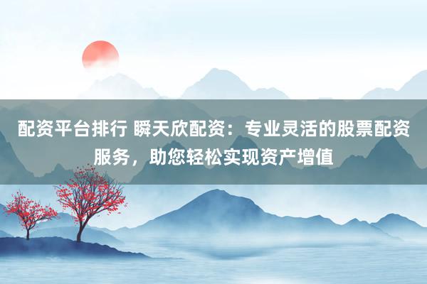 配资平台排行 瞬天欣配资:专业灵活的股票配资服务,助您轻松实现资产增值