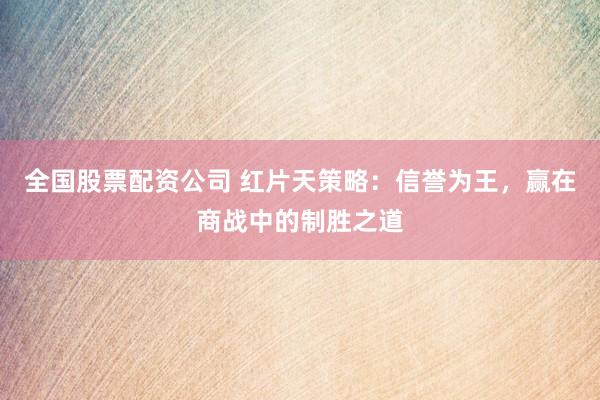 全国股票配资公司 红片天策略:信誉为王,赢在商战中的制胜之道