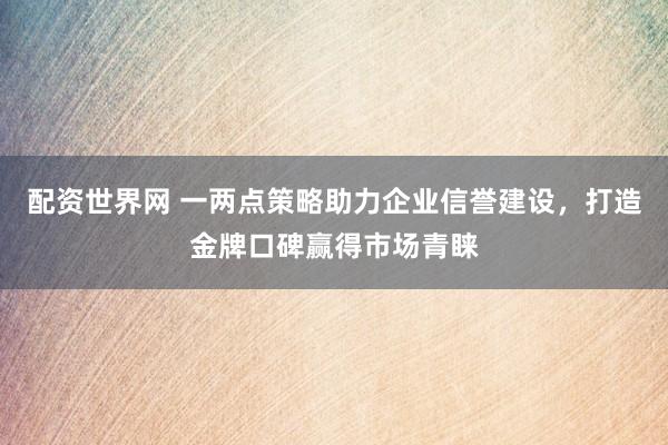 配资世界网 一两点策略助力企业信誉建设，打造金牌口碑赢得市场青睐