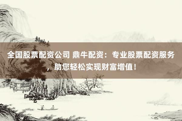 全国股票配资公司 鼎牛配资:专业股票配资服务,助您轻松实现财富增值!