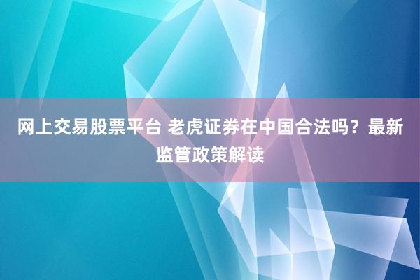 网上交易股票平台 老虎证券在中国合法吗？最新监管政策解读