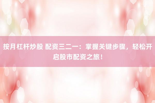 按月杠杆炒股 配资三二一：掌握关键步骤，轻松开启股市配资之旅！