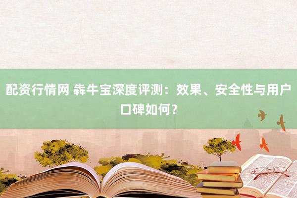 配资行情网 犇牛宝深度评测：效果、安全性与用户口碑如何？
