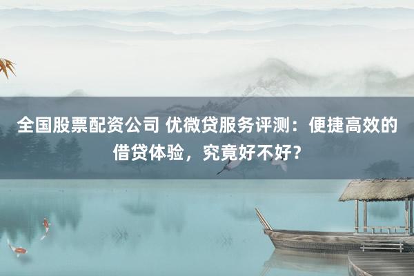 全国股票配资公司 优微贷服务评测：便捷高效的借贷体验，究竟好不好？