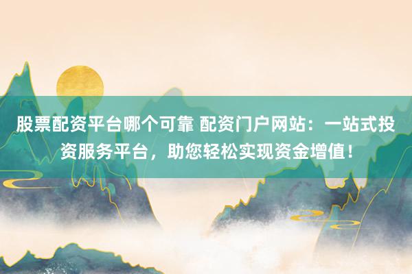 股票配资平台哪个可靠 配资门户网站：一站式投资服务平台，助您轻松实现资金增值！