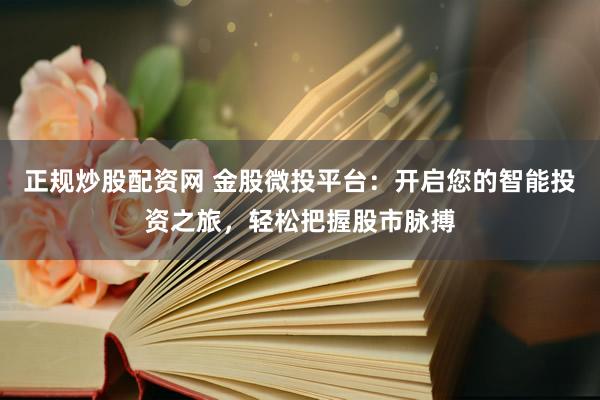 正规炒股配资网 金股微投平台：开启您的智能投资之旅，轻松把握股市脉搏