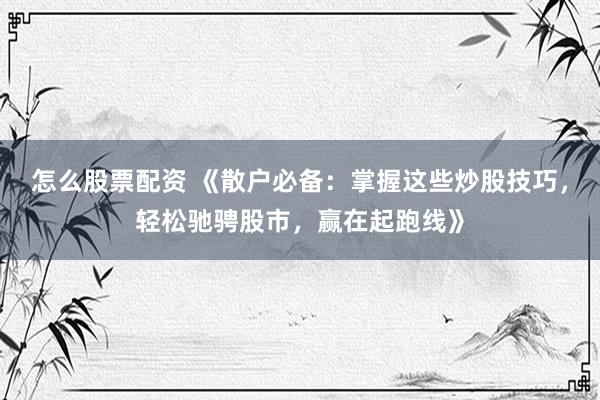 怎么股票配资 《散户必备：掌握这些炒股技巧，轻松驰骋股市，赢在起跑线》