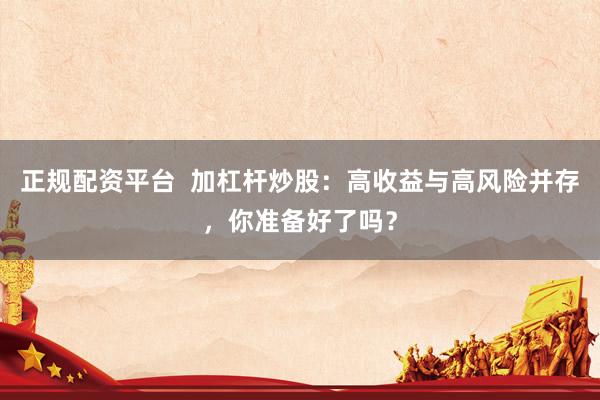 正规配资平台  加杠杆炒股：高收益与高风险并存，你准备好了吗？