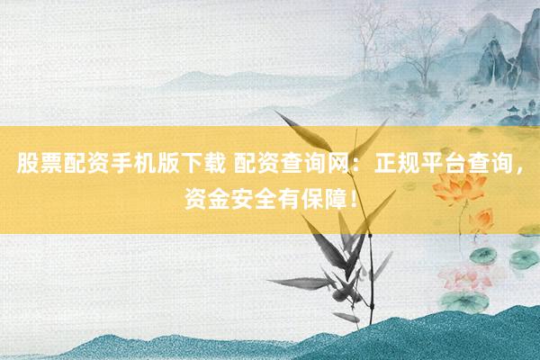 股票配资手机版下载 配资查询网：正规平台查询，资金安全有保障！